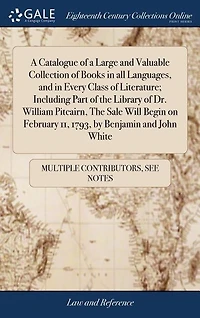a Catalogue of Large and Valuable Collection Books all Languages, Every Class Literature; Including Part The Library Dr. William Pitcairn, Sale Will Begin on February 11, 1793, by Benjamin John White
