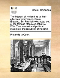 the Interest of Holland as to Their Alliances With France, Spain, England, &c. Faithfully Extracted out Famous Monsieur John De Wit's True and Political Maxims Republick