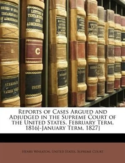 Reports of Cases Argued and Adjudged in the Supreme Court of the United States. February Term, 1816[-January Term, 1827]