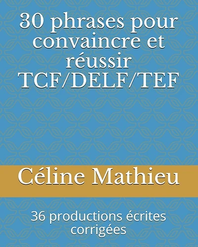30 phrases pour convaincre et réussir TCF/DELF/TEF: 36 productions écrites corrigées