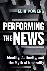Performing the News: Identity, Authority, and Myth of Neutrality
