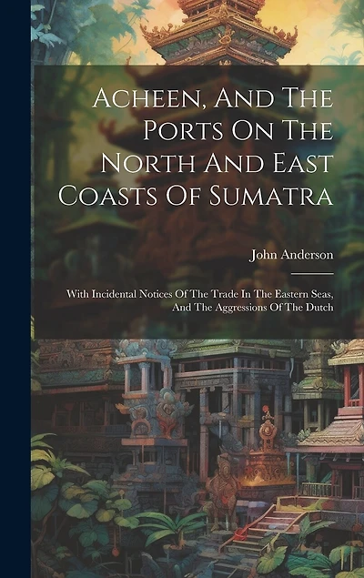 Acheen, And The Ports On The North And East Coasts Of Sumatra: With Incidental Notices Of The Trade In The Eastern Seas