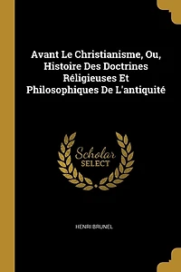 Avant Le Christianisme, Ou, Histoire Des Doctrines Réligieuses Et Philosophiques De L'antiquité