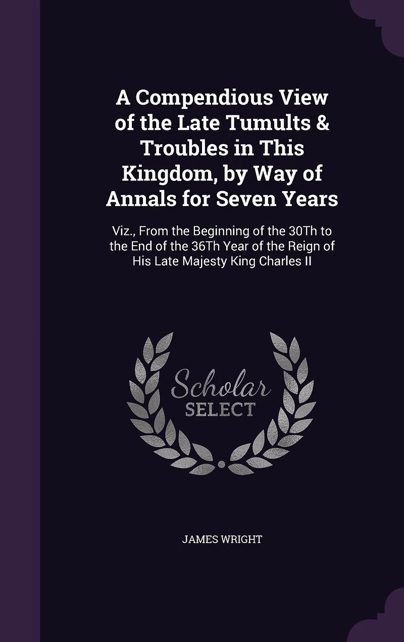 A Compendious View of the Late Tumults & Troubles in This Kingdom, by Way of Annals for Seven Years: Viz., From the Beginning of the 30Th to the End of the 36Th Year of the Reign of His Late Majesty King Charles II