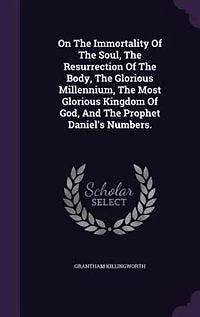 On The Immortality Of The Soul, The Resurrection Of The Body, The Glorious Millennium, The Most Glorious Kingdom Of God, And The Prophet Daniel's Numbers.