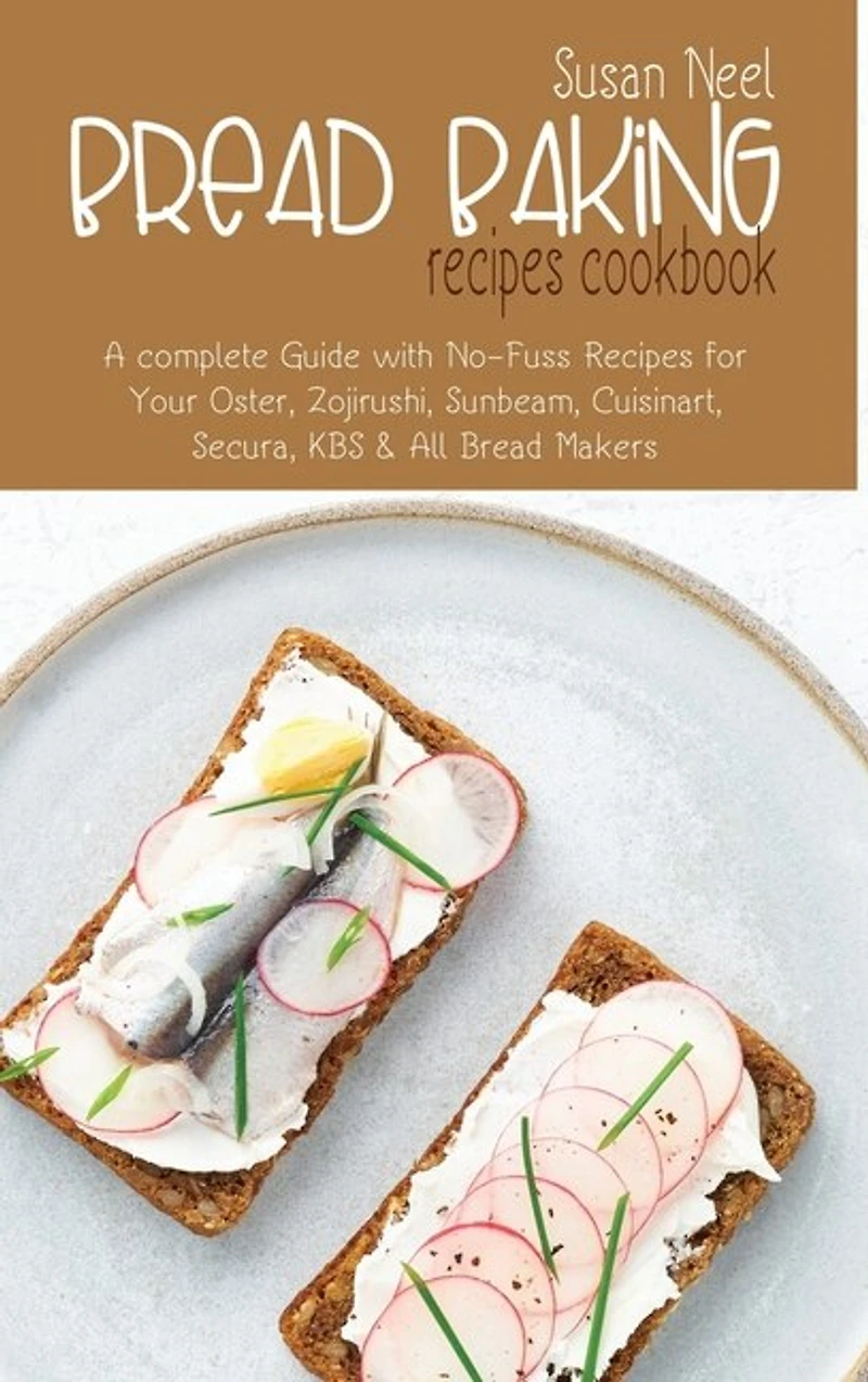Bread Baking Recipes Cookbook: A Complete Guide With No-fuss Recipes For Your Oster, Zojirushi, Sunbeam, Cuisinart, Secura, Kbs An