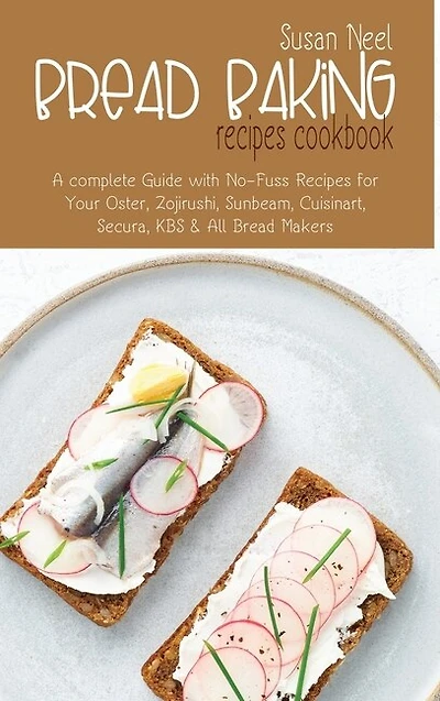 Bread Baking Recipes Cookbook: A Complete Guide With No-fuss Recipes For Your Oster, Zojirushi, Sunbeam, Cuisinart, Secura, Kbs An
