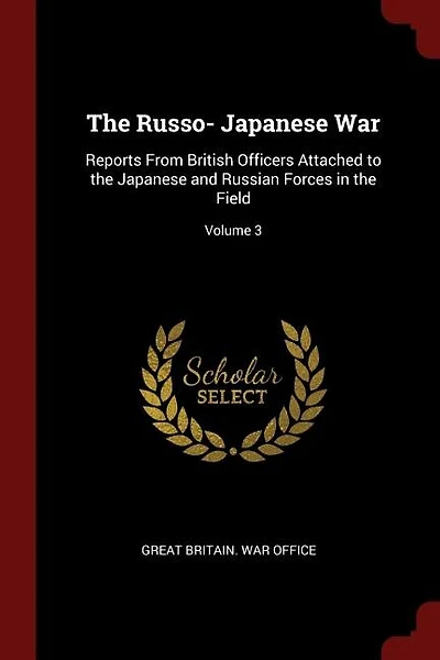 The Russo- Japanese War: Reports From British Officers Attached to the Japanese and Russian Forces in the Field; Volume 3