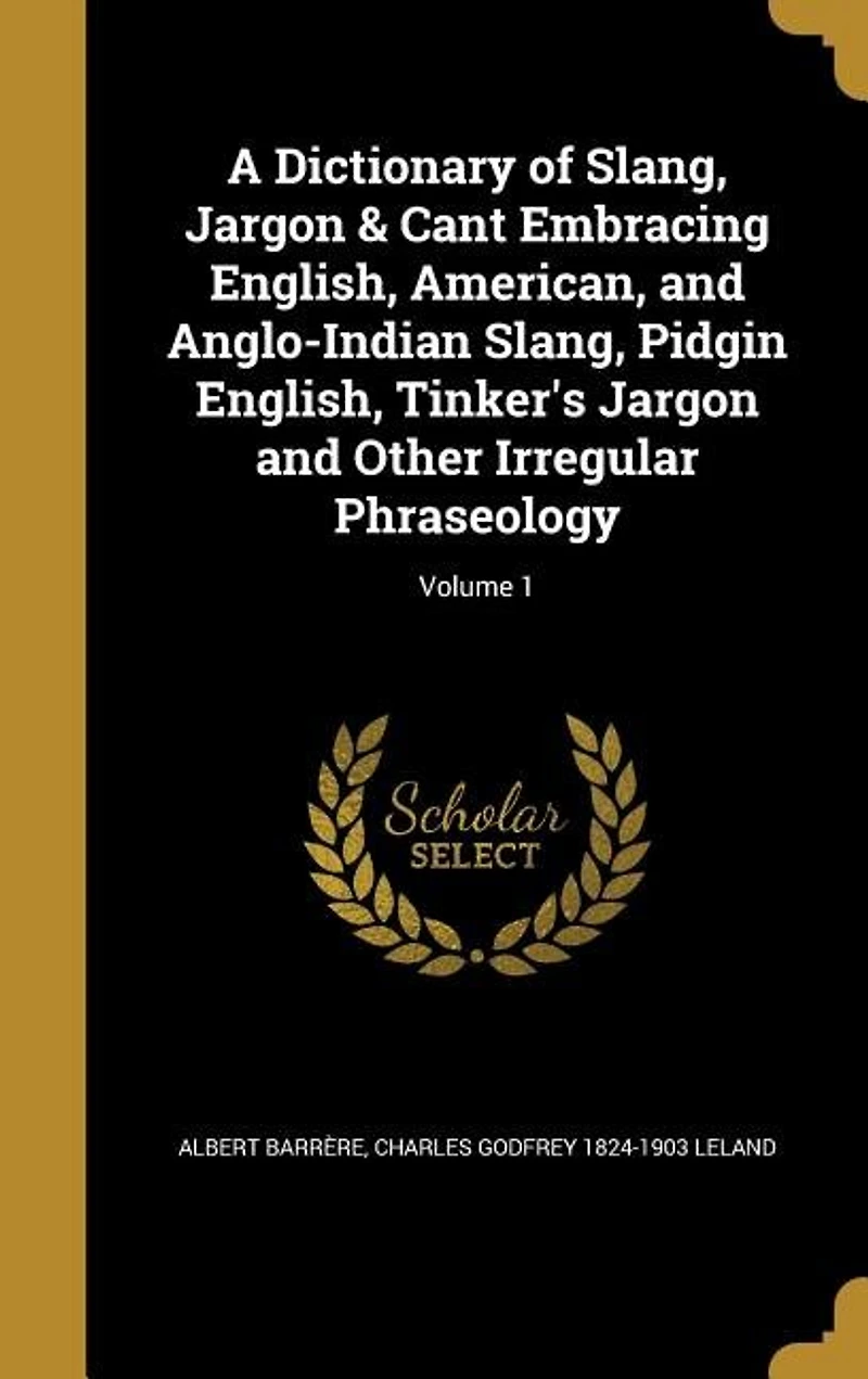A Dictionary of Slang, Jargon & Cant Embracing English, American, and Anglo-Indian Slang, Pidgin English, Tinker's Jargon and Other Irregular Phraseology; Volume 1