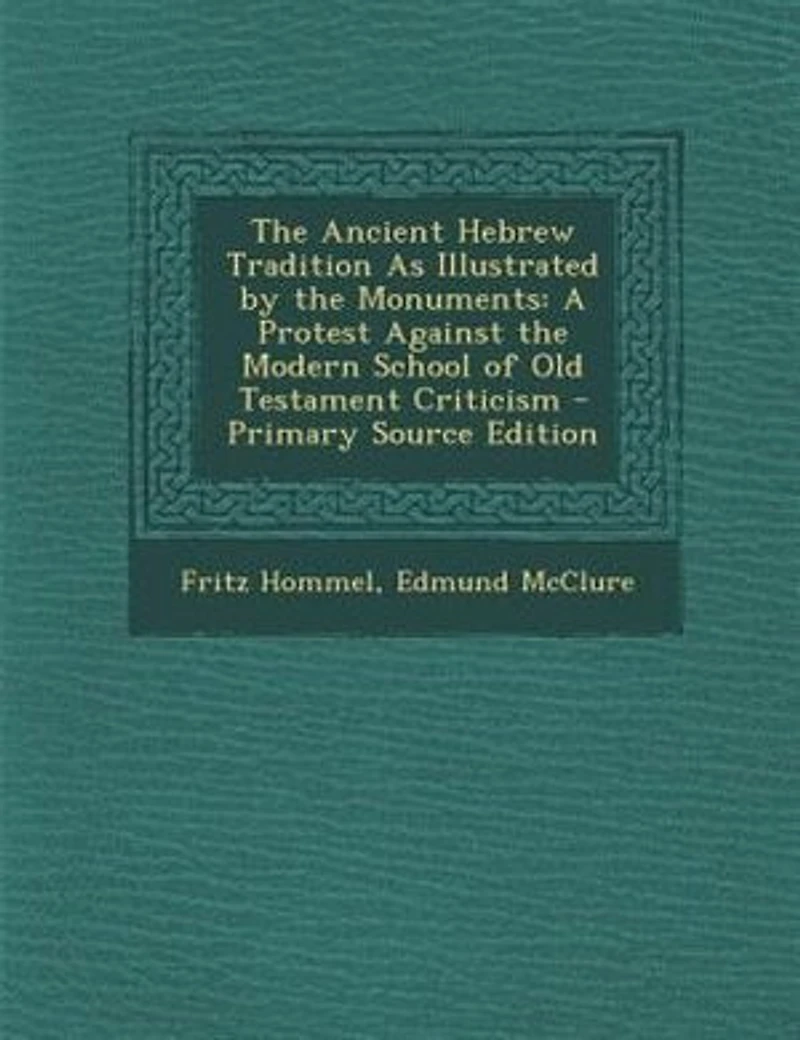 The Ancient Hebrew Tradition As Illustrated by the Monuments: A Protest Against the Modern School of Old Testament Criticism - Primary Source Edition