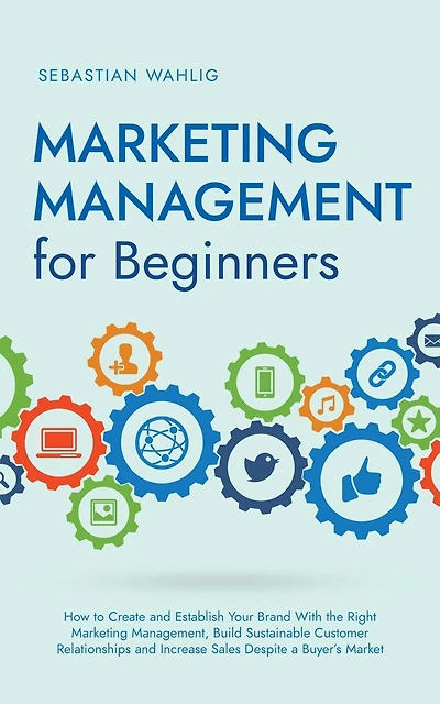Marketing Management for Beginners: How to Create and Establish Your Brand With the Right Marketing Management, Build Sustainable Customer Relationships and Increase Sales Despite a Buyer's Market