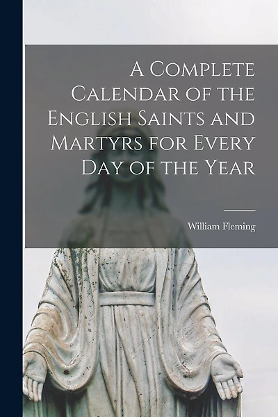 A Complete Calendar of the English Saints and Martyrs for Every Day of the Year