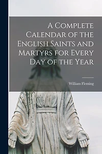 A Complete Calendar of the English Saints and Martyrs for Every Day of the Year