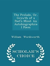 The Prelude, Or, Growth of a Poet's Mind: An Autobiographical Poem - Scholar's Choice Edition