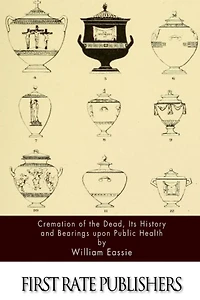 Cremation of the Dead, Its History and Bearings upon Public Health