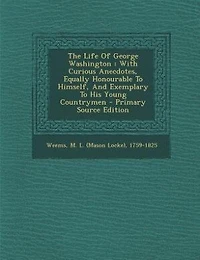The Life Of George Washington: With Curious Anecdotes, Equally Honourable To Himself, And Exemplary To His Young Countrymen - Prim