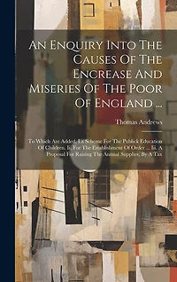 An Enquiry Into The Causes Of The Encrease And Miseries Of The Poor Of England ...: To Which Are Added, I.a Scheme For The Publick Education Of Children. Ii. For The Establishment Of Order ... Iii. A Proposal For Raising The Annual Supplies