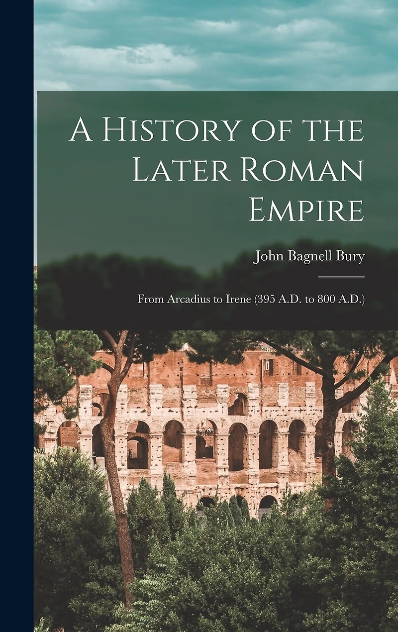 A History of the Later Roman Empire: From Arcadius to Irene (395 A.D. to 800 A.D.)