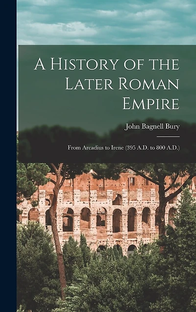 A History of the Later Roman Empire: From Arcadius to Irene (395 A.D. to 800 A.D.)