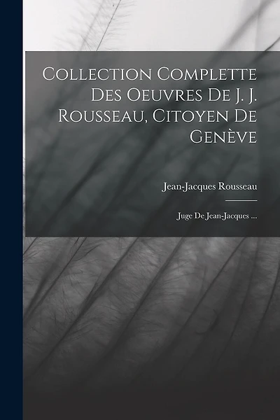 Collection Complette Des Oeuvres De J. J. Rousseau, Citoyen De Genève: Juge De Jean-jacques ...