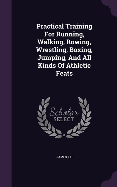Practical Training for Running, Walking, Rowing, Wrestling, Boxing, Jumping, and All Kinds of Athletic Feats: Together With Tables Proportional Measurements Height Weight Men Out Condit