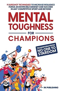 Mental Toughness for Champions: Transform from NO ONE to STARDOM; 9 Sureshot Techniques to Increase Resilience, Forge an Invincible Mindset, and Succeed in Any Competitive Sport and Beyond