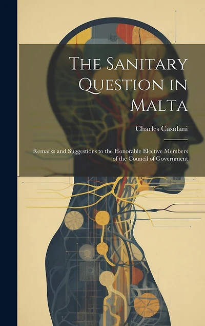 The Sanitary Question in Malta: Remarks and Suggestions to the Honorable Elective Members of the Council of Government