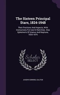 The Sixteen Principal Stars, 1824-1948: Their Positions and Aspects, With Instructions for Use Nativities: Also, Ephemeris of Uranus Neptune, 1825-1876