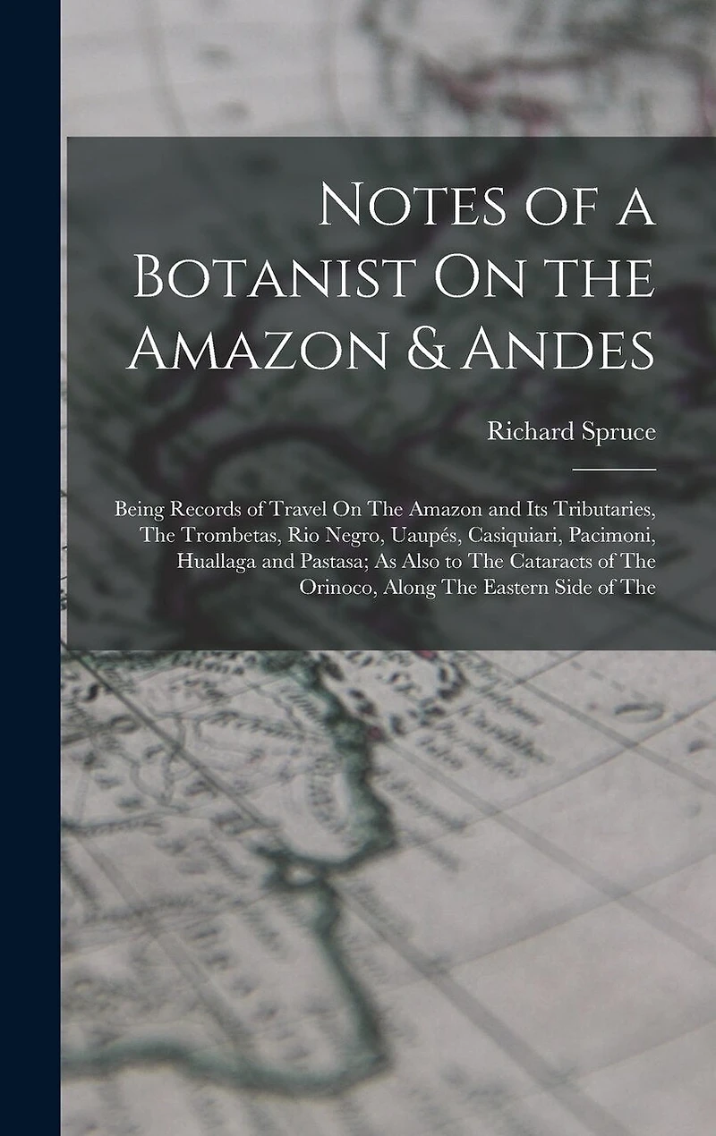 Notes of a Botanist On the Amazon & Andes: Being Records of Travel On The Amazon and Its Tributaries, The Trombetas, Rio Negro, Uaupés, Casiquiari, Pacimoni, Huallaga and Pastasa; As Also to The Cataracts of The Orinoco, Along The Eastern Side of The