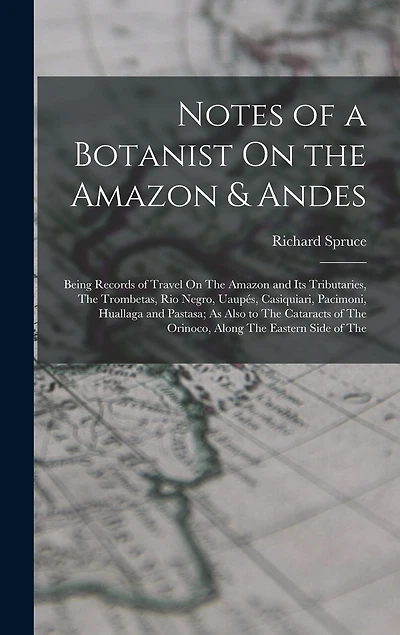 Notes of a Botanist On the Amazon & Andes: Being Records of Travel On The Amazon and Its Tributaries, The Trombetas, Rio Negro, Uaupés, Casiquiari, Pacimoni, Huallaga and Pastasa; As Also to The Cataracts of The Orinoco, Along The Eastern Side of The