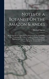 Notes of a Botanist On the Amazon & Andes: Being Records of Travel On The Amazon and Its Tributaries, The Trombetas, Rio Negro, Uaupés, Casiquiari, Pacimoni, Huallaga and Pastasa; As Also to The Cataracts of The Orinoco, Along The Eastern Side of The