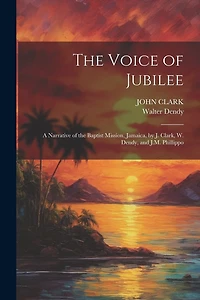 The Voice of Jubilee: A Narrative of the Baptist Mission, Jamaica, by J. Clark, W. Dendy, and J.M. Phillippo
