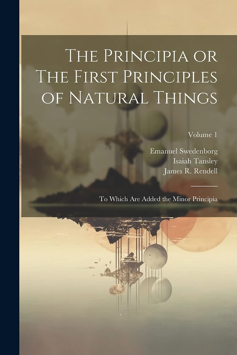 The Principia or The First Principles of Natural Things: To Which Are Added the Minor Principia; Volume 1