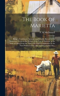 The Book of Marietta: Being a Condensed, Accurate and Reliable Record of the Important Events in the History of the City of Marietta, in the State of Ohio, From the Time of Its Earliest Settlement by the First Pioneers of the Ohio Land Company On...