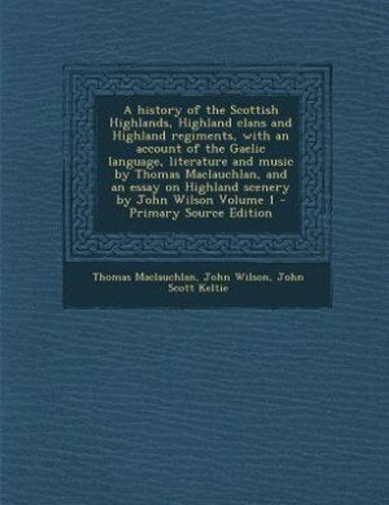 A history of the Scottish Highlands, Highland clans and Highland regiments, with an account of the Gaelic language, literature and music by Thomas Maclauchlan, and an essay on Highland scenery by John Wilson Volume 1
