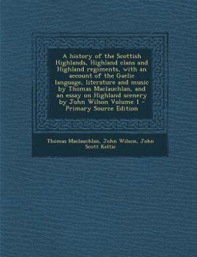 A history of the Scottish Highlands, Highland clans and Highland regiments, with an account of the Gaelic language, literature and music by Thomas Maclauchlan, and an essay on Highland scenery by John Wilson Volume 1