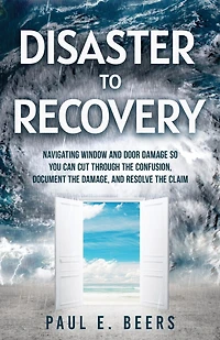 Disaster to Recovery: Navigating Window and Door Damage So You Can Cut Through the Confusion, Document the Damage, and Resolve the Claim