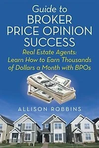 Guide to Broker Price Opinion Success: Real Estate Agents: Learn How Earn Thousands of Dollars a Month with BPOs