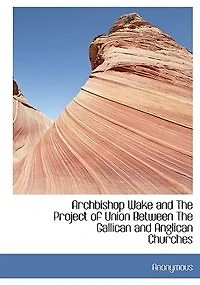 Archbishop Wake And The Project Of Union  Between Gallican Anglican Churches