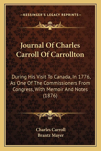 Journal Of Charles Carroll Of Carrollton: During His Visit To Canada, In 1776, As One Of The Commissioners From Congress, With Memoir And Notes (1876)