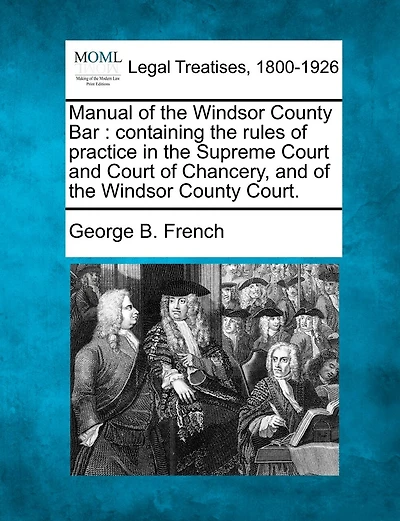 Manual of the Windsor County Bar: Containing the Rules of Practice in the Supreme Court and Court of Chancery, and of the Windsor County Court.