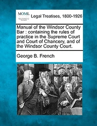 Manual of the Windsor County Bar: Containing the Rules of Practice in the Supreme Court and Court of Chancery, and of the Windsor County Court.