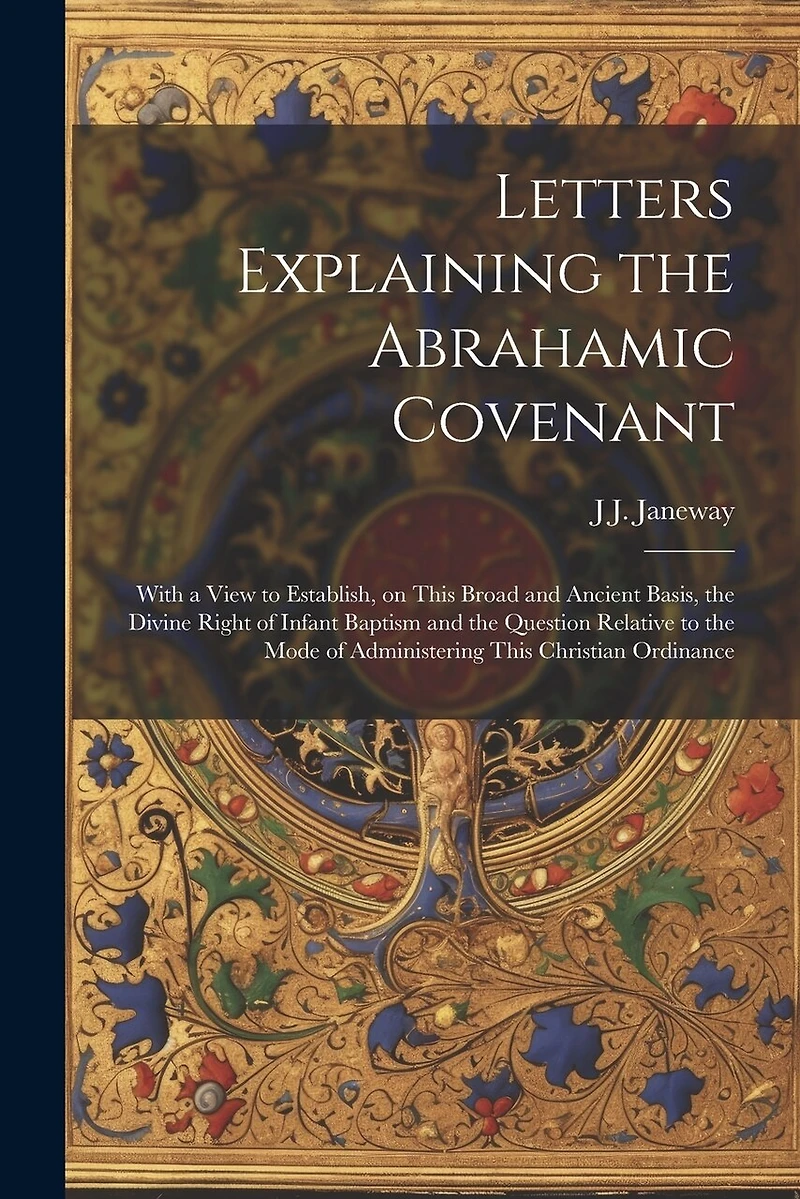 Letters Explaining the Abrahamic Covenant: With a View to Establish, on This Broad and Ancient Basis, the Divine Right of Infant Baptism and the Question Relative to the Mode of Administering This Christian Ordinance