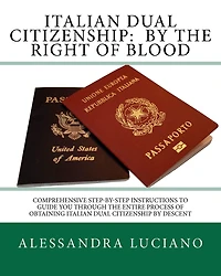 Italian Dual Citizenship: by the Right of Blood: Comprehensive Step-by-Step Instructions to Guide You Through the entire process