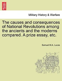 The Causes And Consequences Of National Revolutions Among The Ancients And The Moderns Compared. A Prize Essay, Etc.