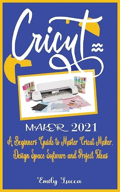 Cricut Maker 2021: A Beginners Guide To Master Cricut Maker, Design Space Software And Project Ideas.