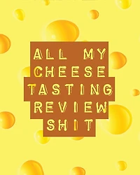 All My Cheese Tasting Review Shit: Cheese Tasting Journal Turophile Tasting and Review Notebook Wine Tours Cheese Daily Review Rinds Rennet Affineurs Solidified Curds