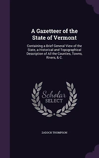 a Gazetteer of the State Vermont: Containing Brief General View State, Historical and Topographical Description All Counties, Towns, Rivers, & C.