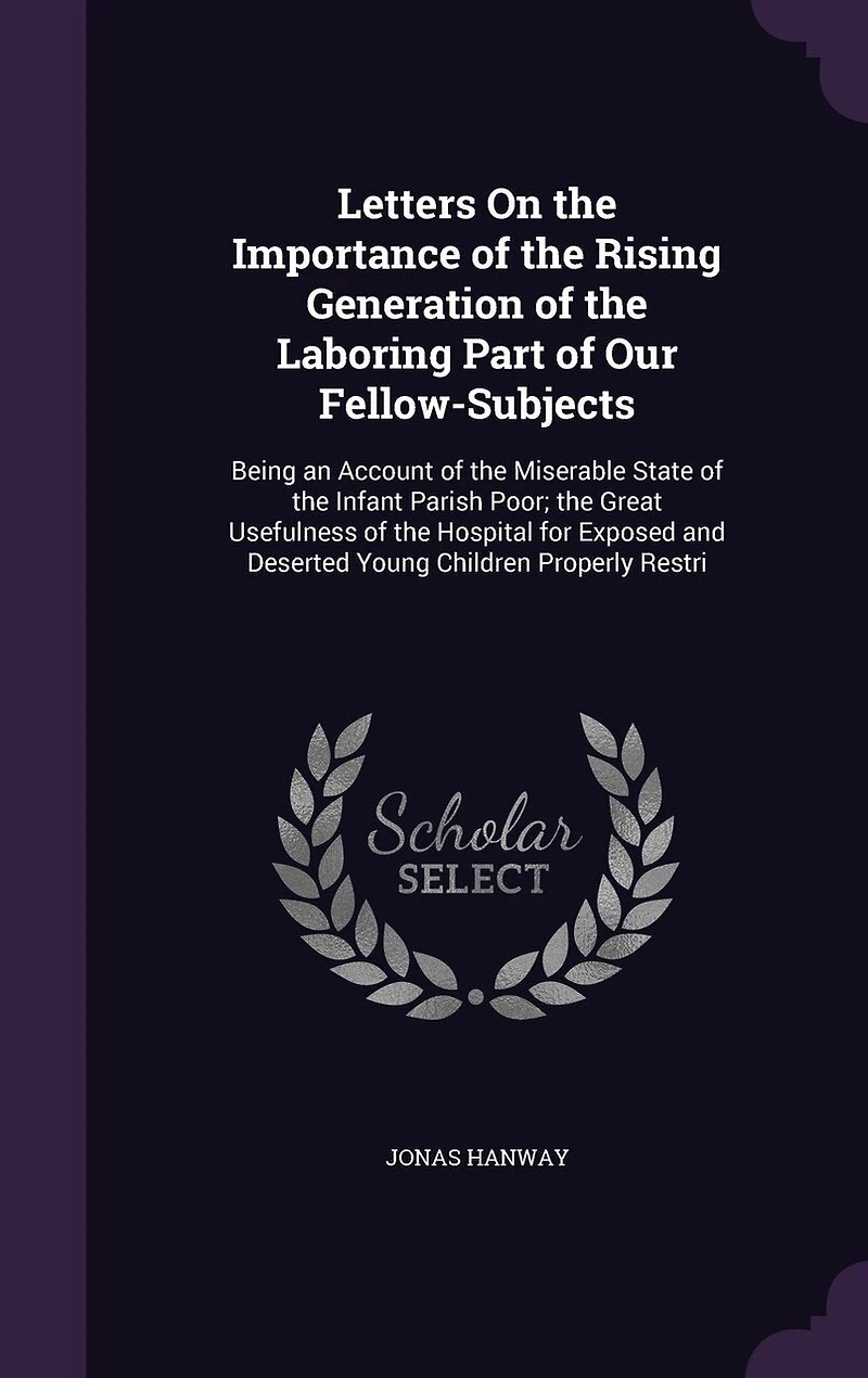 Letters on the Importance of Rising Generation Laboring Part Our Fellow-Subjects: Being an Account Miserable State Infant Parish Poor; Great Usefulness Hosp