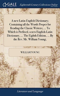 A new Latin-English Dictionary; Containing all the Words Proper for Reading the Classic Writers; ... To Which is Prefixed, a new English-Latin Dictionary, ... The Eighth Edition, ... By the Rev. Mr. William Young,
